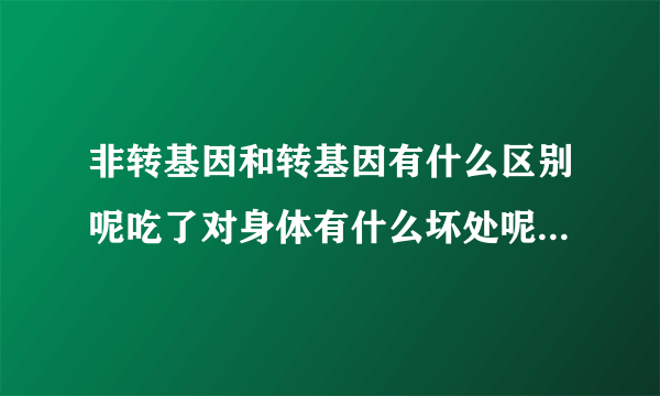 非转基因和转基因有什么区别呢吃了对身体有什么坏处呢（非转基因和转基因有什么区别）