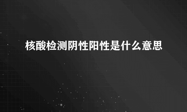 核酸检测阴性阳性是什么意思