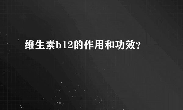 维生素b12的作用和功效？