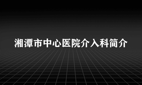 湘潭市中心医院介入科简介