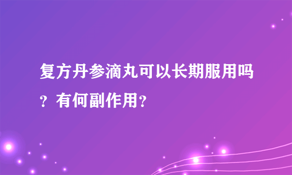 复方丹参滴丸可以长期服用吗？有何副作用？