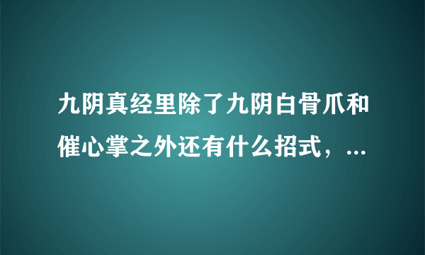 九阴真经里除了九阴白骨爪和催心掌之外还有什么招式，急！一定采纳