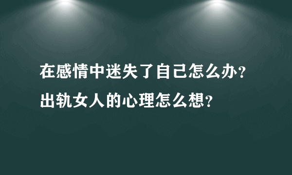 在感情中迷失了自己怎么办？出轨女人的心理怎么想？