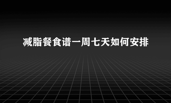 减脂餐食谱一周七天如何安排