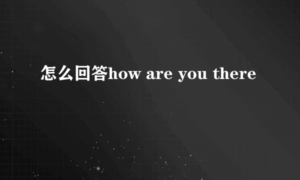 怎么回答how are you there