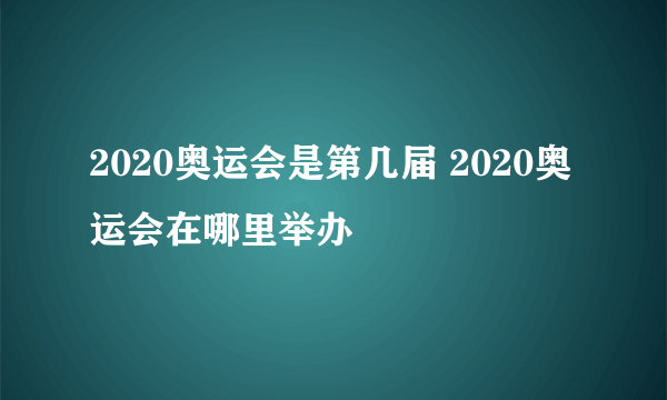 2020奥运会是第几届 2020奥运会在哪里举办