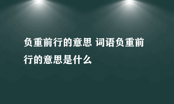 负重前行的意思 词语负重前行的意思是什么