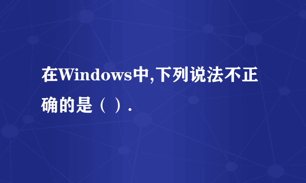 在Windows中,下列说法不正确的是（）.