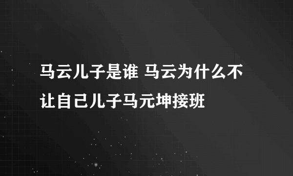 马云儿子是谁 马云为什么不让自己儿子马元坤接班