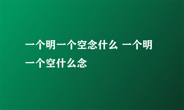 一个明一个空念什么 一个明一个空什么念