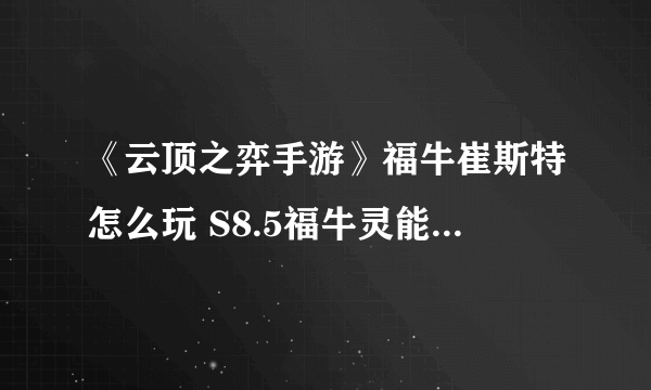 《云顶之弈手游》福牛崔斯特怎么玩 S8.5福牛灵能卡牌阵容推荐