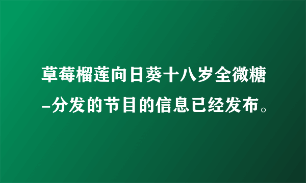 草莓榴莲向日葵十八岁全微糖-分发的节目的信息已经发布。