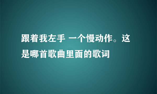 跟着我左手 一个慢动作。这是哪首歌曲里面的歌词