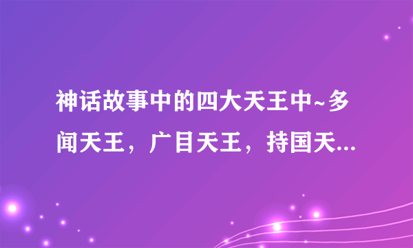 神话故事中的四大天王中~多闻天王，广目天王，持国天王，增长天王。分别叫什么名字？是什么成为天王的？