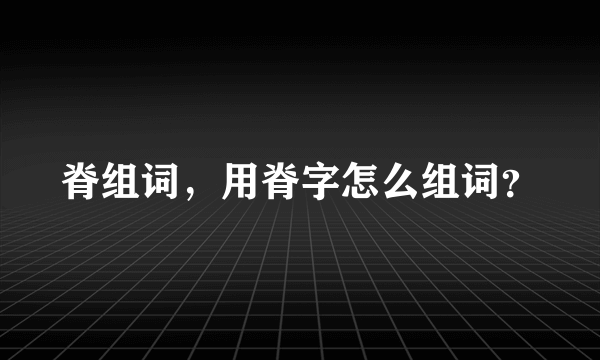 脊组词，用脊字怎么组词？