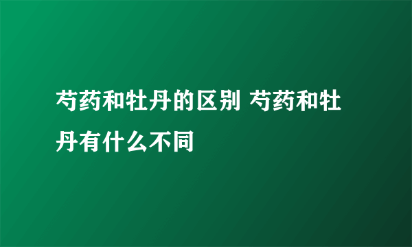 芍药和牡丹的区别 芍药和牡丹有什么不同