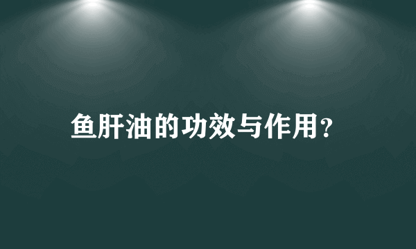 鱼肝油的功效与作用？