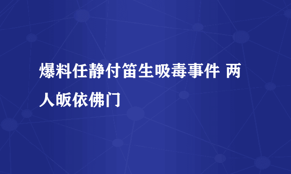 爆料任静付笛生吸毒事件 两人皈依佛门