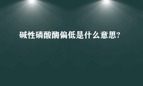 碱性磷酸酶偏低是什么意思?