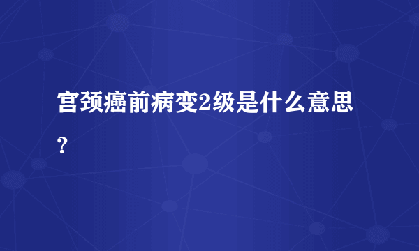 宫颈癌前病变2级是什么意思？