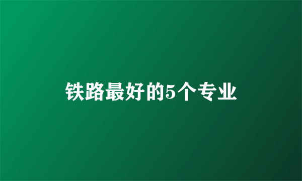 铁路最好的5个专业