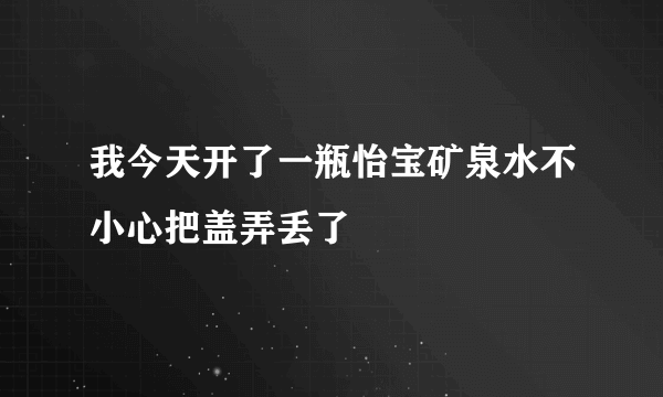 我今天开了一瓶怡宝矿泉水不小心把盖弄丢了