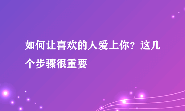 如何让喜欢的人爱上你？这几个步骤很重要