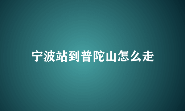 宁波站到普陀山怎么走