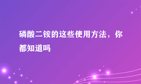 磷酸二铵的这些使用方法，你都知道吗