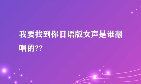 我要找到你日语版女声是谁翻唱的??