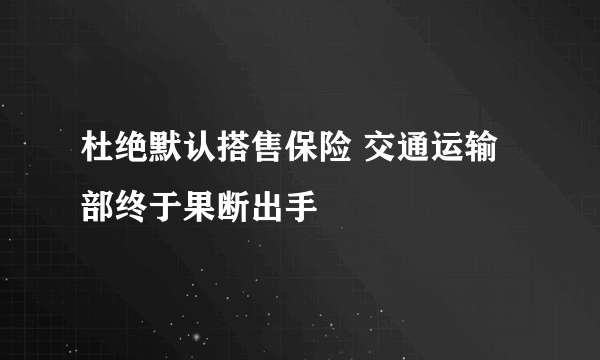 杜绝默认搭售保险 交通运输部终于果断出手