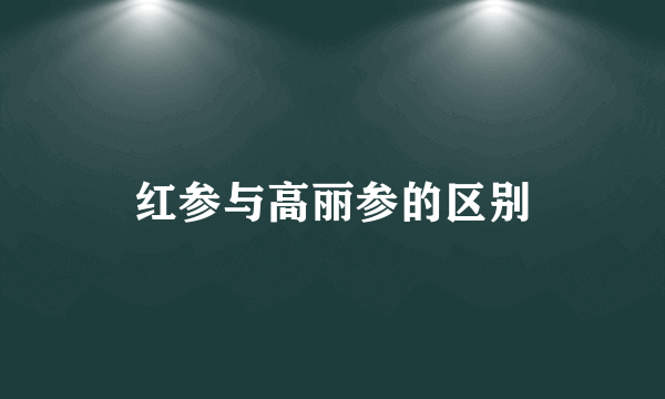 红参与高丽参的区别