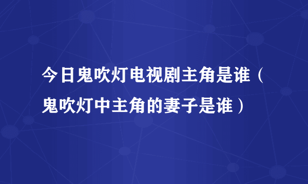 今日鬼吹灯电视剧主角是谁（鬼吹灯中主角的妻子是谁）