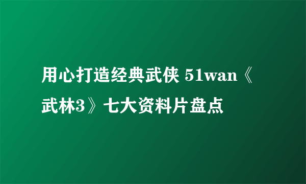 用心打造经典武侠 51wan《武林3》七大资料片盘点