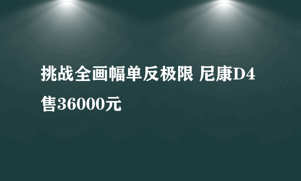 挑战全画幅单反极限 尼康D4售36000元