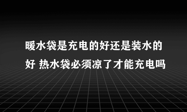 暖水袋是充电的好还是装水的好 热水袋必须凉了才能充电吗