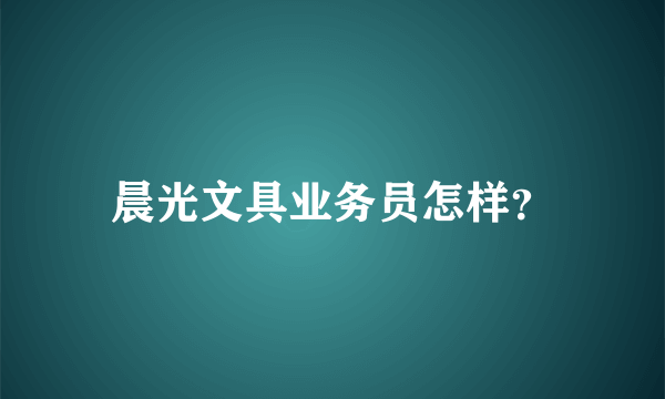 晨光文具业务员怎样？