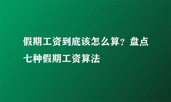 假期工资到底该怎么算？盘点七种假期工资算法