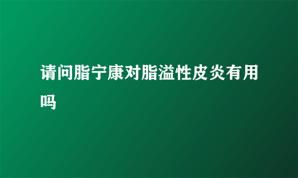 请问脂宁康对脂溢性皮炎有用吗