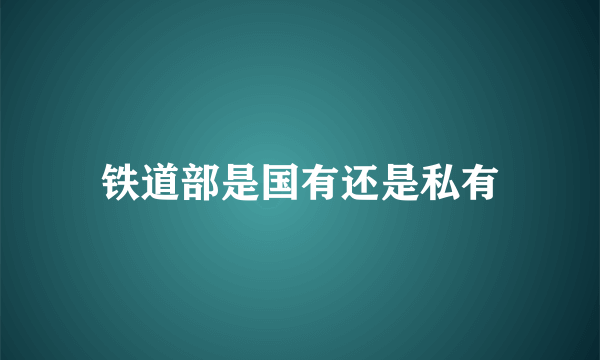 铁道部是国有还是私有