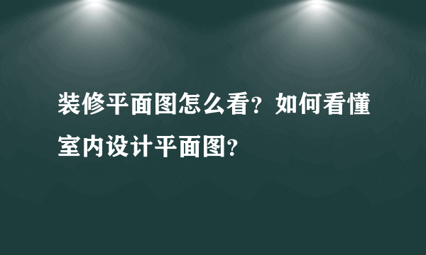 装修平面图怎么看？如何看懂室内设计平面图？