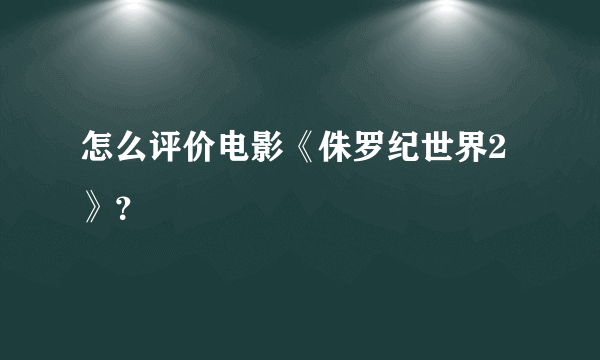 怎么评价电影《侏罗纪世界2》？