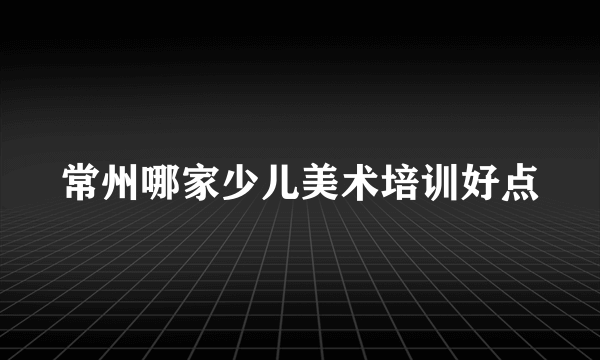 常州哪家少儿美术培训好点