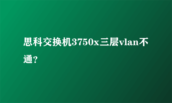 思科交换机3750x三层vlan不通？