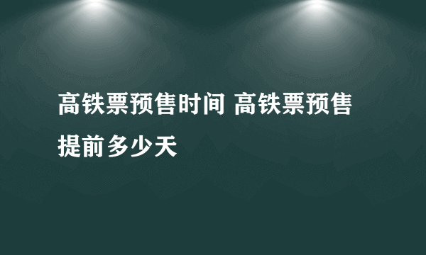 高铁票预售时间 高铁票预售提前多少天