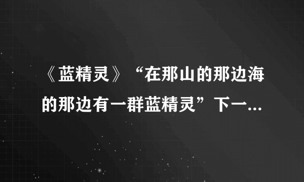 《蓝精灵》“在那山的那边海的那边有一群蓝精灵”下一句是什么？