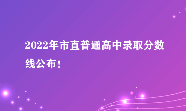 2022年市直普通高中录取分数线公布！