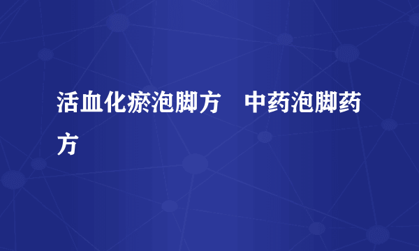 活血化瘀泡脚方   中药泡脚药方