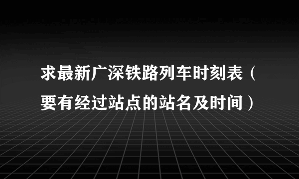 求最新广深铁路列车时刻表（要有经过站点的站名及时间）