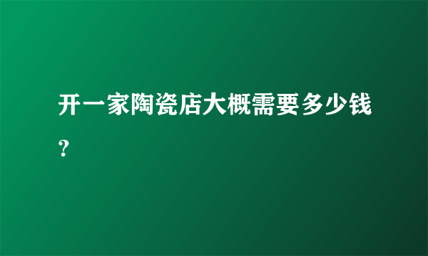 开一家陶瓷店大概需要多少钱？